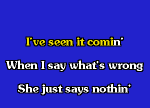 I've seen it comin'
When I say what's wrong

She just says nothin'