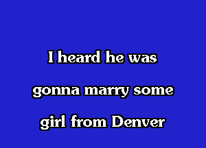 I heard he was

gonna marry some

girl from Denver