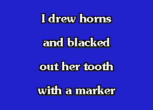 ldrew horns

and blacked

out her tooth

with a marker