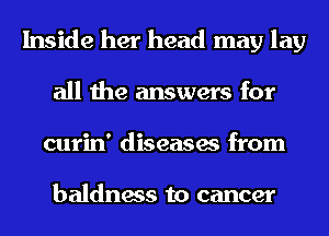 Inside her head may lay
all the answers for
curin' diseases from

baldness to cancer
