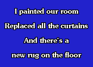 I painted our room
Replaced all the curtains
And there's a

new rug on the floor