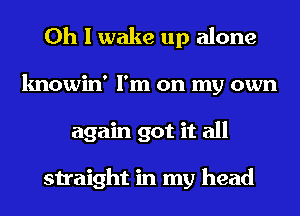 Oh I wake up alone
knowin' I'm on my own
again got it all

straight in my head