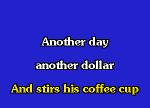 Another day

another dollar

And stirs his coffee cup