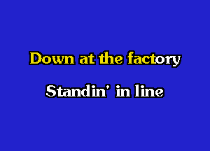 Down at the factory

Standin' in line