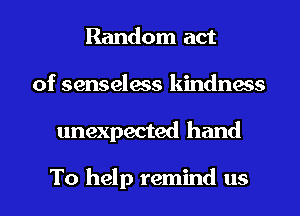 Random act
of senseless kindness

unexpected hand

To help remind us I