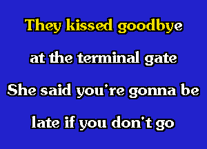They kissed goodbye
at the terminal gate
She said you're gonna be

late if you don't go