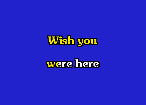 Wish you

were here