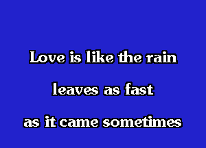 Love is like the rain

leavas as fast

as it came sometimes