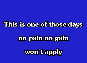 This is one of those days

no pain no gain

won't apply