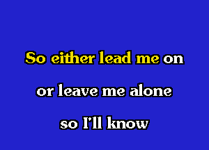 So either lead me on

or leave me alone

so I'll know