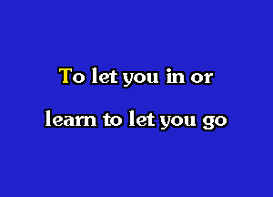 To let you in or

learn to let you go