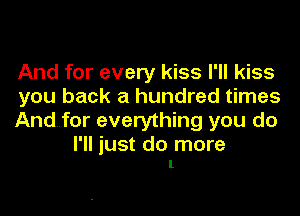 And for every kiss I'll kiss
you back a hundred times
And..for everything you do

I'll just do more
1