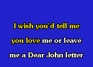 I wish you'd tell me

you love me or leave

me a Dear John letter