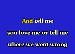 And tell me

you love me or tell me

where we went wrong