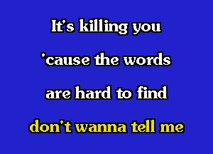 It's killing you
'cause the words

are hard to find

don't wanna tell me