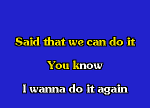 Said that we can do it

You know

I wanna do it again