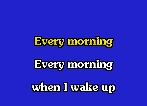 Every morning

Every morning

when I wake up
