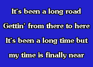 It's been a long road
Gettin' from there to here
It's been a long time but

my time is finally near