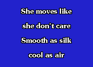 She moves like

she don't care
Smooth as silk

cool as air