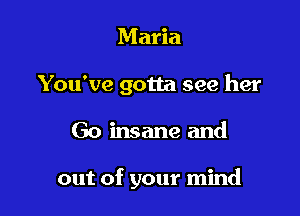 Maria
You've gotta see her

Go insane and

out of your mind