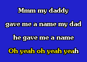Mmm my daddy
gave me a name my dad

he gave me a name

Oh yeah oh yeah yeah