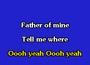 Father of mine

Tell me where

Oooh yeah Oooh yeah