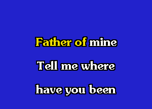 Father of mine

Tell me where

have you been