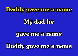 Daddy gave me a name
My dad he
gave me a name

Daddy gave me a name