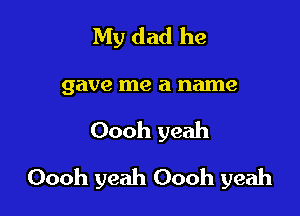 My dad he
gave me a name

Oooh yeah

Oooh yeah Oooh yeah
