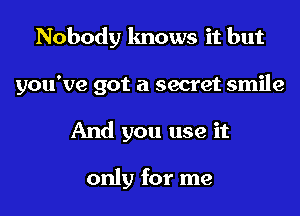 Nobody knows it but

you've got a secret smile

And you use it

only for me