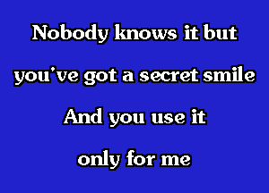 Nobody knows it but

you've got a secret smile

And you use it

only for me