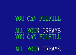 YOU CAN FULFILL

ALL YOUR DREAMS
YOU CAN FULFILL

ALL YOUR DREAMS l