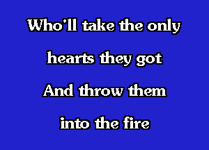 Who'll take the only

hearts they got

And throw them

into the fire