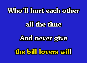 Who'll hurt each other
all the time

And never give

the bill lovers will I