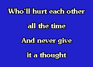 Who'll hurt each oiher

all the time

And never give

it a thought