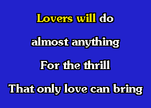 Lovers will do

almost anything
For the thrill

That only love can bring