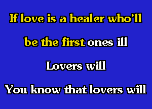 If love is a healer who'll
be the first ones ill

Lovers will

You know that lovers will