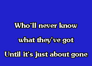 Who'll never know

what they've got

Until it's just about gone