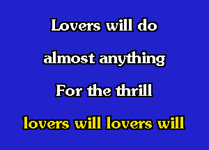 Lovers will do

almost anyihing

For the thrill

lovers will lovers will