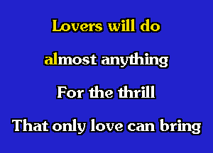Lovers will do

almost anything
For the thrill

That only love can bring