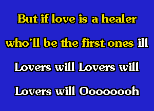 But if love is a healer

who'll be the first ones ill
Lovers will Lovers will

Lovers will Oooooooh