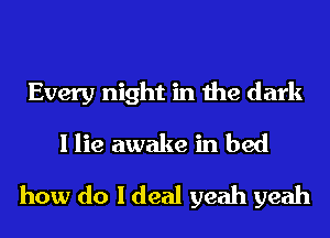 Every night in the dark
I lie awake in bed
how do I deal yeah yeah