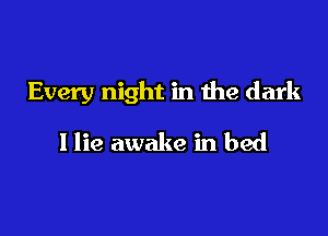 Every night in the dark

I lie awake in bed
