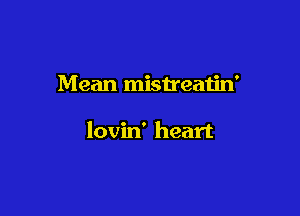 Mean mistreatin'

lovin' heart