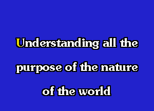 Understanding all the

purpose of the nature

of the world