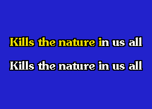 Kills the nature in us all

Kills the nature in us all