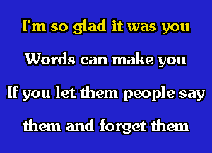 I'm so glad it was you
Words can make you
If you let them people say

them and forget them