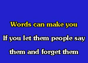 Words can make you
If you let them people say

them and forget them