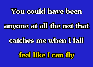 You could have been
anyone at all the net that
catches me when I fall

feel like I can fly