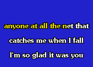 anyone at all the net that
catches me when I fall

I'm so glad it was you